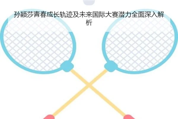 孙颖莎青春成长轨迹及未来国际大赛潜力全面深入解析